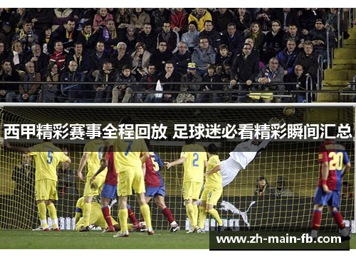 西甲精彩赛事全程回放 足球迷必看精彩瞬间汇总 西甲精彩赛事全程回放 足球迷必看精彩瞬间汇总