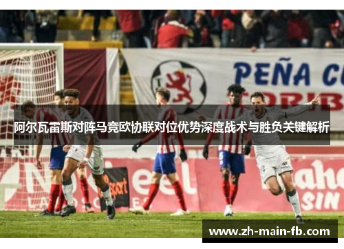 阿尔瓦雷斯对阵马竞欧协联对位优势深度战术与胜负关键解析 阿尔瓦雷斯对阵马竞欧协联对位优势深度战术与胜负关键解析