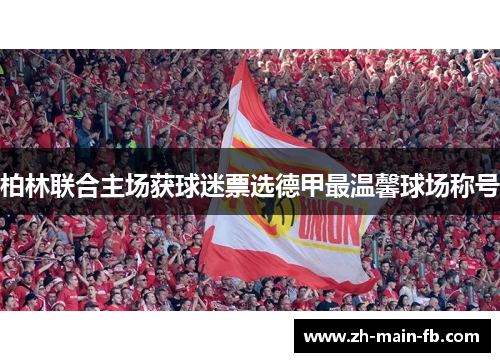 柏林联合主场获球迷票选德甲最温馨球场称号 柏林联合主场获球迷票选德甲最温馨球场称号